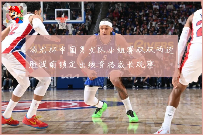 汤尤杯中国男女队小组赛双双两连胜提前锁定出线资格成长观察