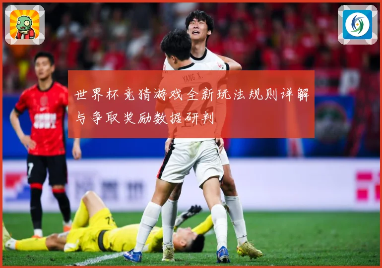 世界杯竞猜游戏全新玩法规则详解与争取奖励数据研判