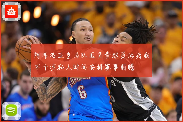 阿韦洛亚皇马队医负责球员治疗我不干涉私人时间安排赛事前瞻