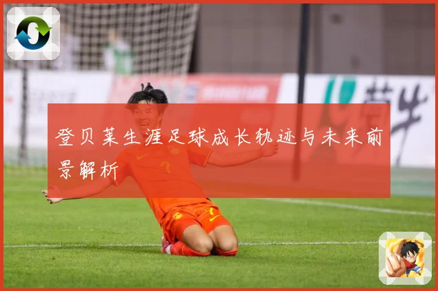 登贝莱生涯足球成长轨迹与未来前景解析