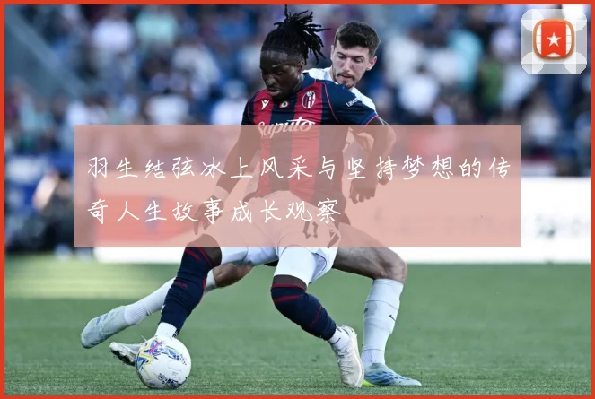 羽生结弦冰上风采与坚持梦想的传奇人生故事成长观察
