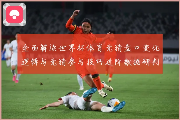 全面解读世界杯体育竞猜盘口变化逻辑与竞猜参与技巧进阶数据研判