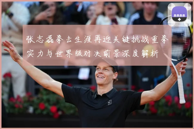张志磊拳击生涯再迎关键挑战重拳实力与世界级对决前景深度解析
