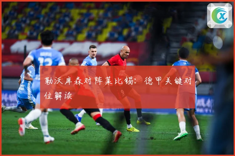 勒沃库森对阵莱比锡：德甲关键对位解读