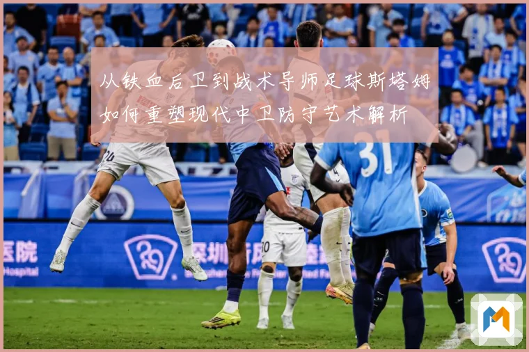 从铁血后卫到战术导师足球斯塔姆如何重塑现代中卫防守艺术解析