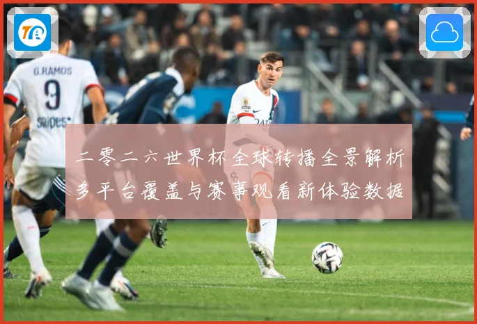二零二六世界杯全球转播全景解析多平台覆盖与赛事观看新体验数据研判