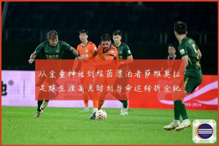 从金童神话到绿茵漂泊者萨维奥拉足球生涯高光时刻与命运转折全纪录解析