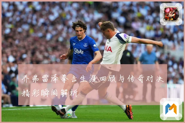 乔弗雷泽拳击生涯回顾与传奇对决精彩瞬间解析