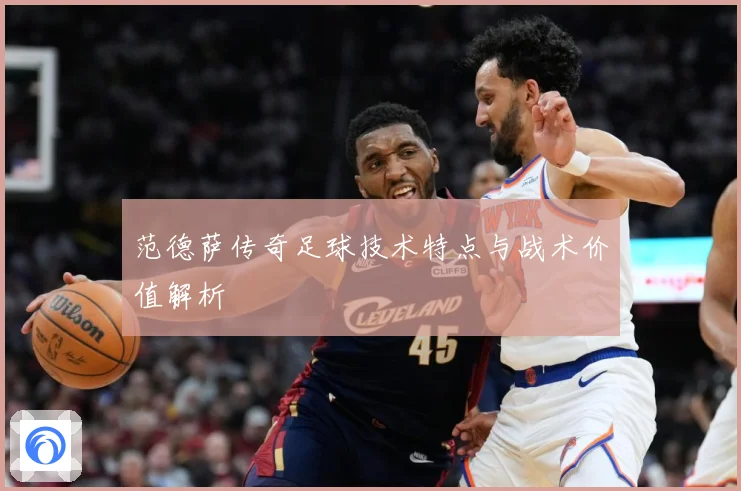 范德萨传奇足球技术特点与战术价值解析