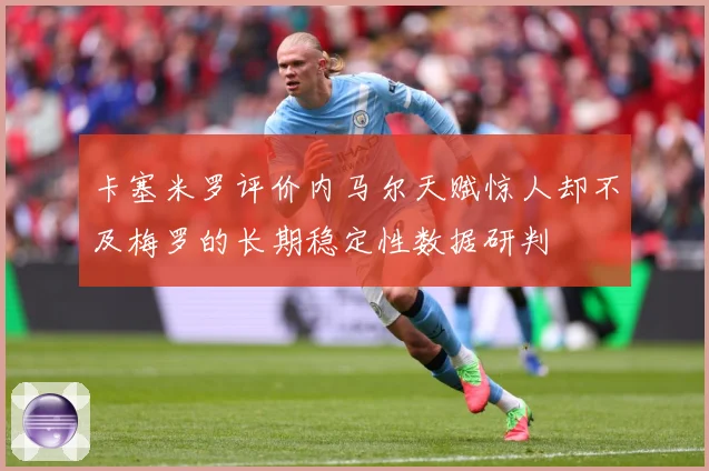 卡塞米罗评价内马尔天赋惊人却不及梅罗的长期稳定性数据研判
