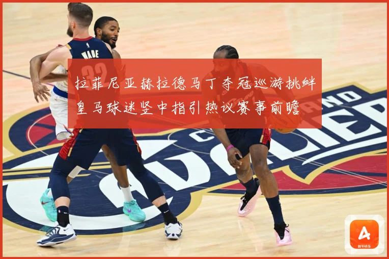 拉菲尼亚赫拉德马丁夺冠巡游挑衅皇马球迷竖中指引热议赛事前瞻