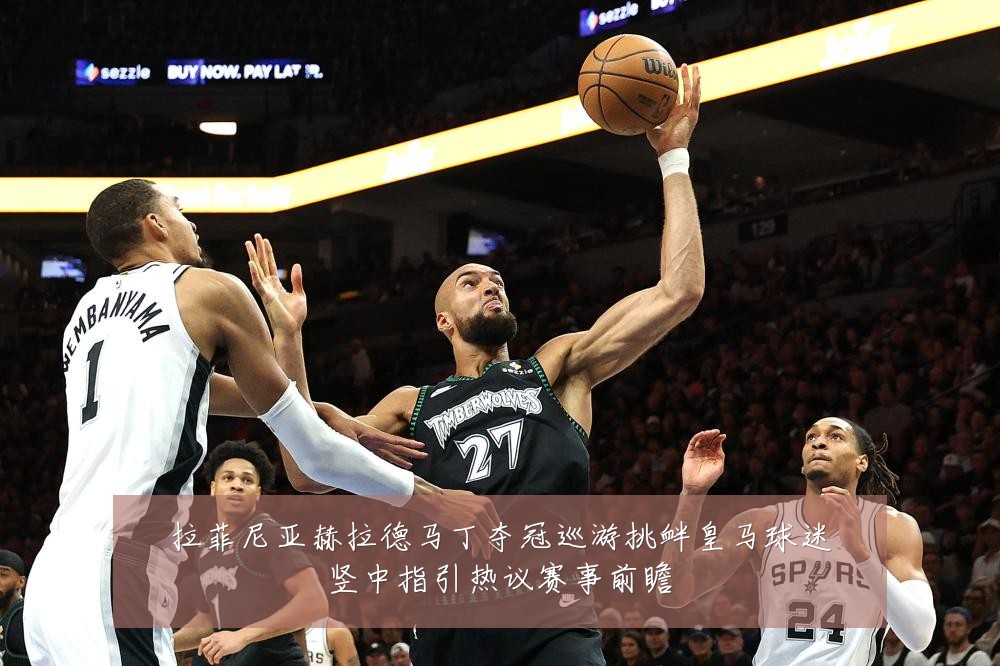 拉菲尼亚赫拉德马丁夺冠巡游挑衅皇马球迷竖中指引热议赛事前瞻