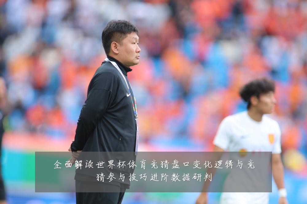 全面解读世界杯体育竞猜盘口变化逻辑与竞猜参与技巧进阶数据研判