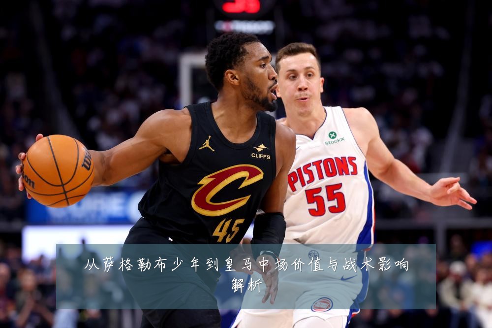 从萨格勒布少年到皇马中场价值与战术影响解析