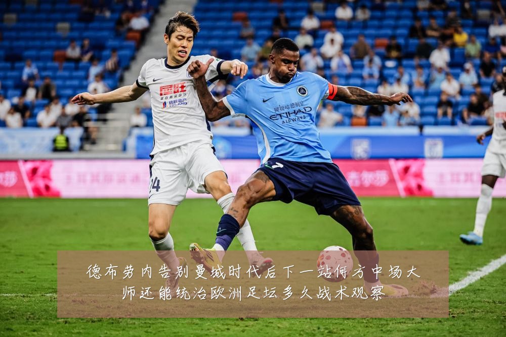 德布劳内告别曼城时代后下一站何方中场大师还能统治欧洲足坛多久战术观察